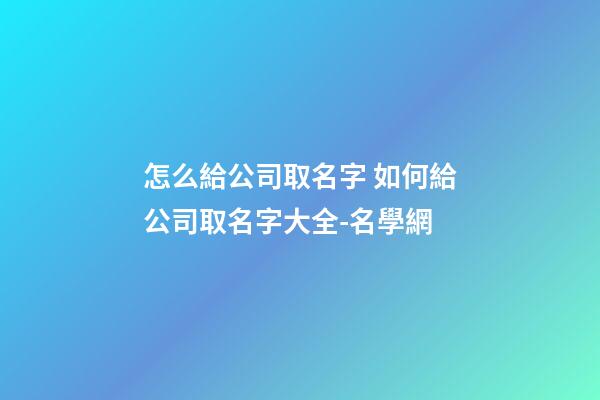 怎么給公司取名字 如何給公司取名字大全-名學網-第1張-公司起名-玄機派